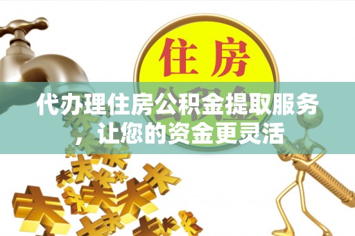 路竹代办理住房公积金提取服务，让您的资金更灵活