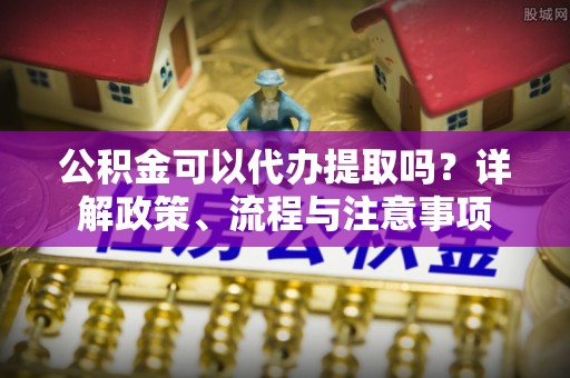 路竹公积金可以代办提取吗？详解政策、流程与注意事项