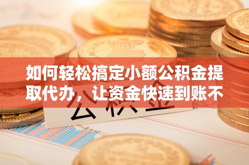 路竹如何轻松搞定小额公积金提取代办，让资金快速到账不是梦
