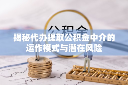 路竹揭秘代办提取公积金中介的运作模式与潜在风险