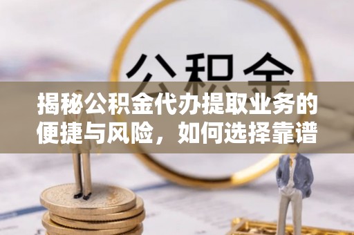 路竹揭秘公积金代办提取业务的便捷与风险，如何选择靠谱服务？