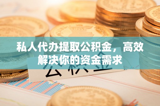 路竹私人代办提取公积金，高效解决你的资金需求