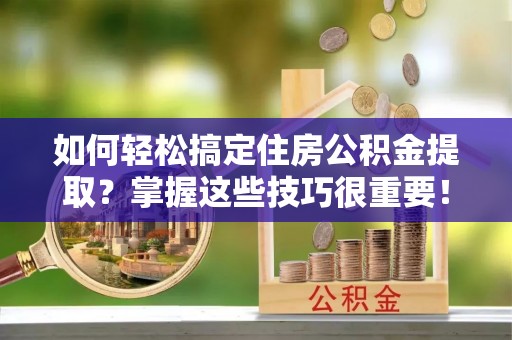 路竹如何轻松搞定住房公积金提取？掌握这些技巧很重要！