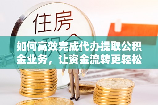 路竹如何高效完成代办提取公积金业务，让资金流转更轻松