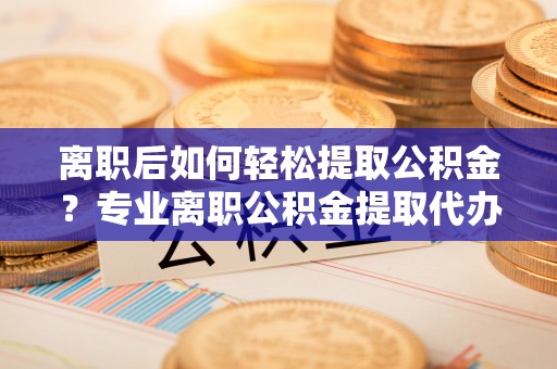 路竹离职后如何轻松提取公积金？专业离职公积金提取代办服务指南