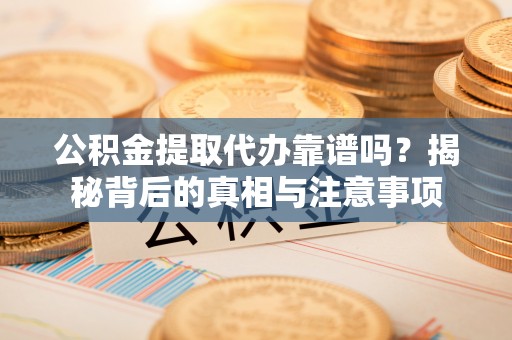 路竹公积金提取代办靠谱吗？揭秘背后的真相与注意事项