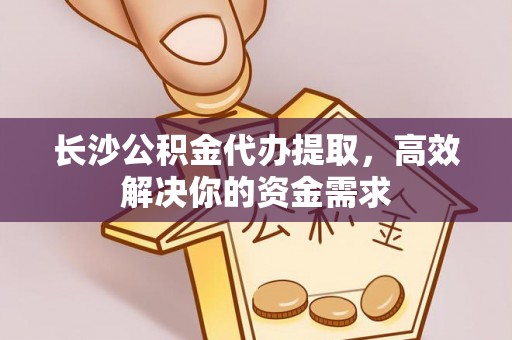 路竹长沙公积金代办提取，高效解决你的资金需求