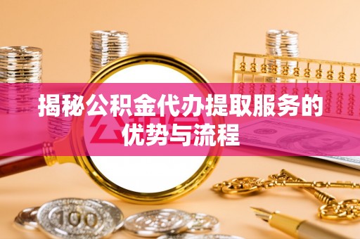 路竹揭秘公积金代办提取服务的优势与流程