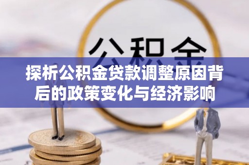 路竹探析公积金贷款调整原因背后的政策变化与经济影响