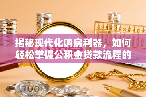 路竹揭秘现代化购房利器，如何轻松掌握公积金贷款流程的每一个细节