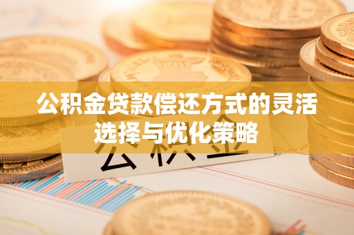 路竹公积金贷款偿还方式的灵活选择与优化策略