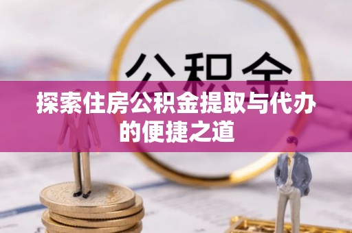 路竹探索住房公积金提取与代办的便捷之道