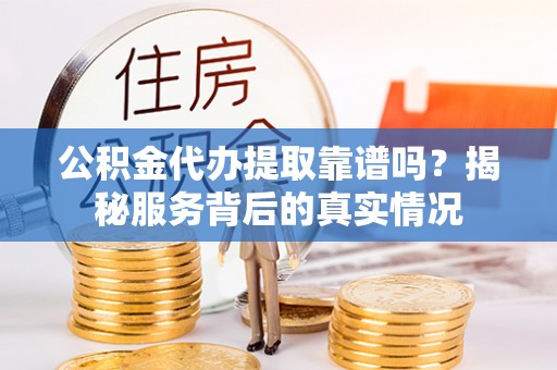 路竹公积金代办提取靠谱吗？揭秘服务背后的真实情况