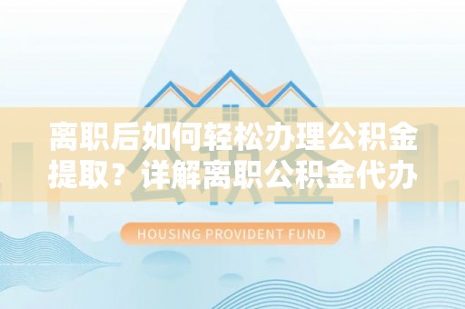 路竹离职后如何轻松办理公积金提取？详解离职公积金代办提取流程