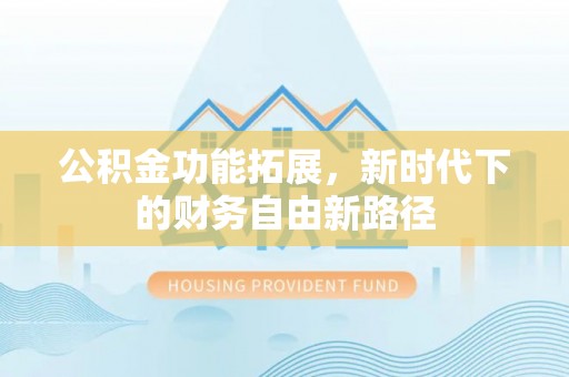 路竹公积金功能拓展，新时代下的财务自由新路径