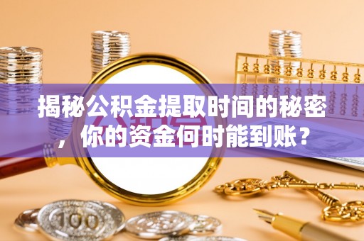 路竹揭秘公积金提取时间的秘密，你的资金何时能到账？