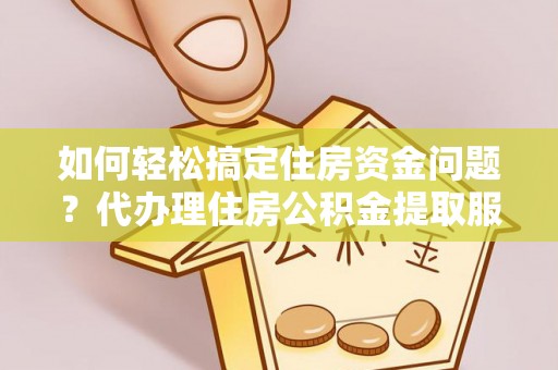 路竹如何轻松搞定住房资金问题？代办理住房公积金提取服务全解析