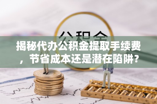 路竹揭秘代办公积金提取手续费，节省成本还是潜在陷阱？