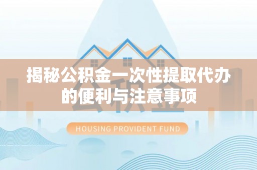 路竹揭秘公积金一次性提取代办的便利与注意事项