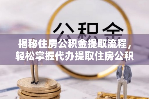 路竹揭秘住房公积金提取流程，轻松掌握代办提取住房公积金技巧