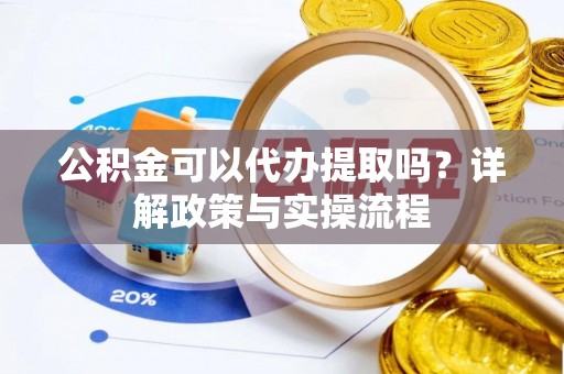 路竹公积金可以代办提取吗？详解政策与实操流程