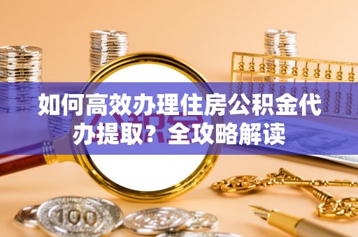 路竹如何高效办理住房公积金代办提取？全攻略解读