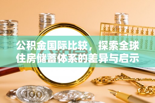 路竹公积金国际比较，探索全球住房储蓄体系的差异与启示