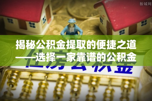 路竹揭秘公积金提取的便捷之道——选择一家靠谱的公积金提取代办公司