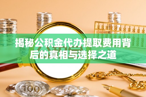 路竹揭秘公积金代办提取费用背后的真相与选择之道