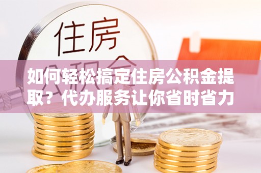 路竹如何轻松搞定住房公积金提取？代办服务让你省时省力