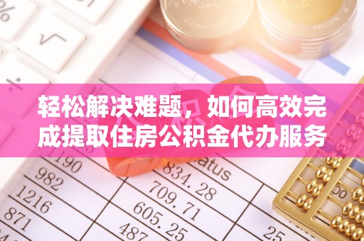 路竹轻松解决难题，如何高效完成提取住房公积金代办服务