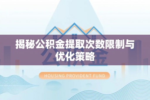 路竹揭秘公积金提取次数限制与优化策略