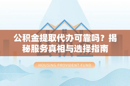 路竹公积金提取代办可靠吗？揭秘服务真相与选择指南