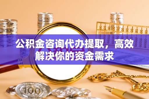 路竹公积金咨询代办提取，高效解决你的资金需求