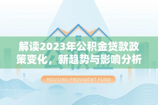 路竹解读2023年公积金贷款政策变化，新趋势与影响分析