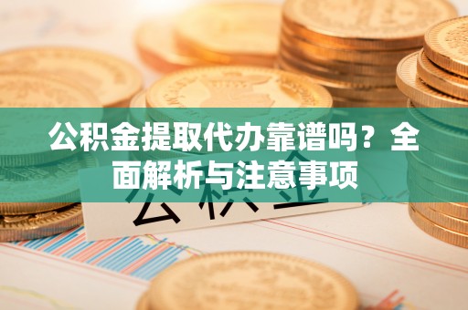 路竹公积金提取代办靠谱吗？全面解析与注意事项