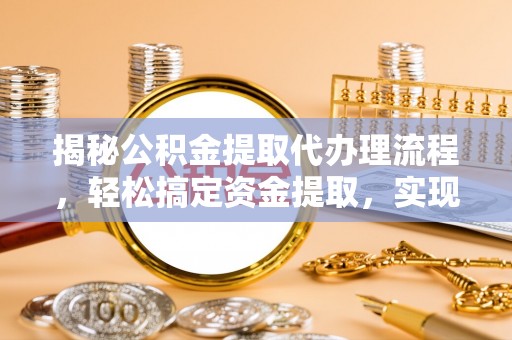 路竹揭秘公积金提取代办理流程，轻松搞定资金提取，实现财务自由