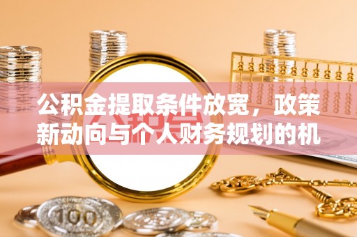 路竹公积金提取条件放宽，政策新动向与个人财务规划的机遇
