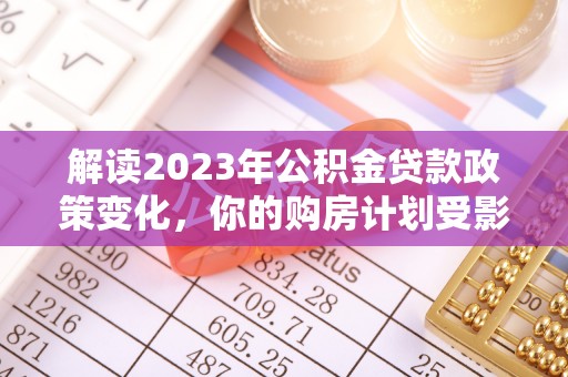 路竹解读2023年公积金贷款政策变化，你的购房计划受影响了吗？