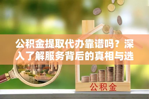 路竹公积金提取代办靠谱吗？深入了解服务背后的真相与选择指南