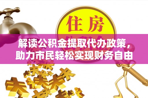 路竹解读公积金提取代办政策，助力市民轻松实现财务自由