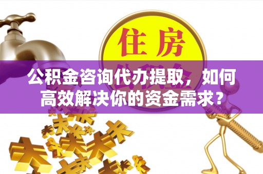 路竹公积金咨询代办提取，如何高效解决你的资金需求？