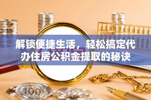 路竹解锁便捷生活，轻松搞定代办住房公积金提取的秘诀