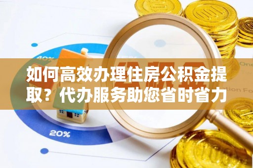 路竹如何高效办理住房公积金提取？代办服务助您省时省力