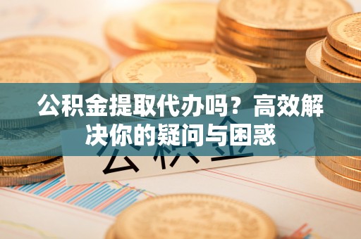 路竹公积金提取代办吗？高效解决你的疑问与困惑