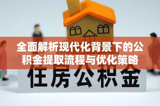 路竹全面解析现代化背景下的公积金提取流程与优化策略