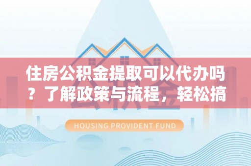 路竹住房公积金提取可以代办吗？了解政策与流程，轻松搞定公积金提取