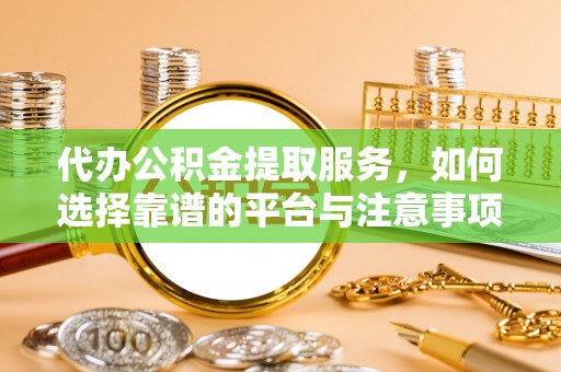 路竹代办公积金提取服务，如何选择靠谱的平台与注意事项