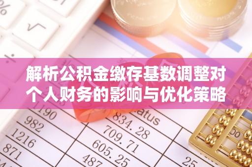 路竹解析公积金缴存基数调整对个人财务的影响与优化策略