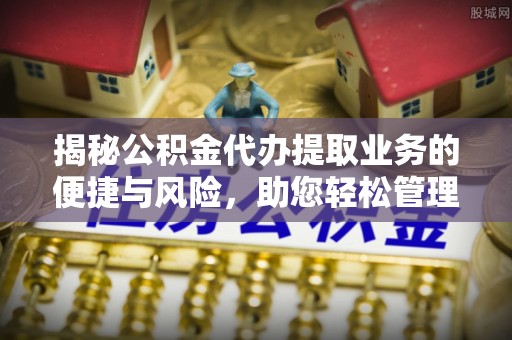 路竹揭秘公积金代办提取业务的便捷与风险，助您轻松管理个人财务